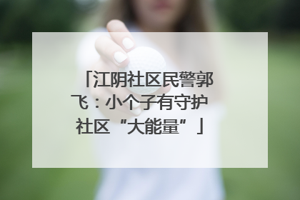 江阴社区民警郭飞：小个子有守护社区“大能量”