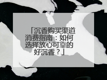 沉香购买渠道消费指南：如何选择放心可靠的好沉香？