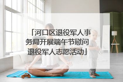 河口区退役军人事务局开展端午节慰问退役军人志愿活动