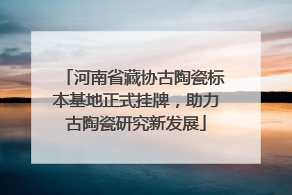 河南省藏协古陶瓷标本基地正式挂牌，助力古陶瓷研究新发展