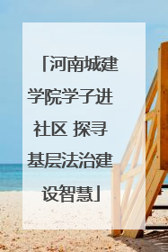 河南城建学院学子进社区 探寻基层法治建设智慧