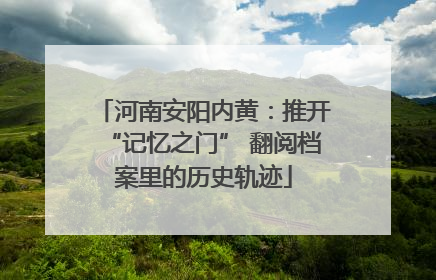 河南安阳内黄：推开“记忆之门” 翻阅档案里的历史轨迹