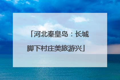 河北秦皇岛：长城脚下村庄美旅游兴