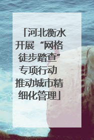 河北衡水开展“网格徒步踏查”专项行动 推动城市精细化管理
