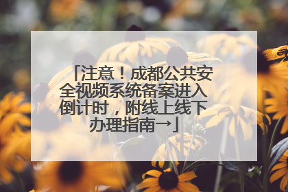 注意！成都公共安全视频系统备案进入倒计时，附线上线下办理指南→