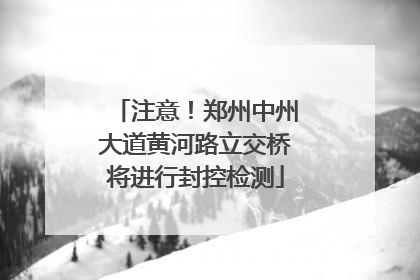 注意！郑州中州大道黄河路立交桥将进行封控检测