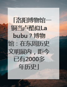 洛阳博物馆一铜当卢酷似Labubu？博物馆：在东周历史文明展内，距今已有2000多年历史