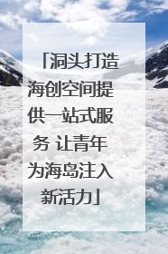洞头打造海创空间提供一站式服务 让青年为海岛注入新活力