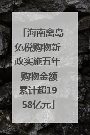 海南离岛免税购物新政实施五年 购物金额累计超1958亿元