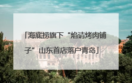 海底捞旗下“焰请烤肉铺子”山东首店落户青岛