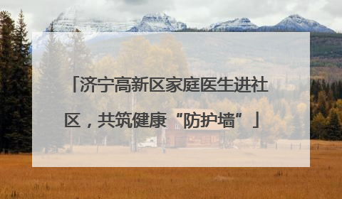 济宁高新区家庭医生进社区，共筑健康“防护墙”