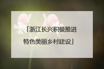 浙江长兴积极推进特色美丽乡村建设