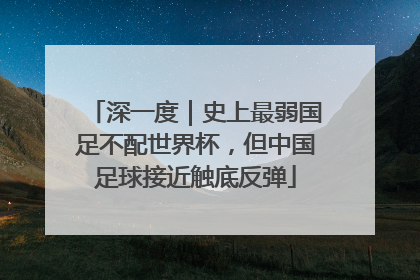 深一度｜史上最弱国足不配世界杯，但中国足球接近触底反弹
