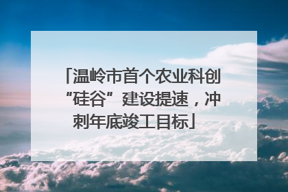 温岭市首个农业科创“硅谷”建设提速，冲刺年底竣工目标