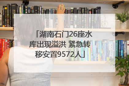 湖南石门26座水库出现溢洪 紧急转移安置9572人
