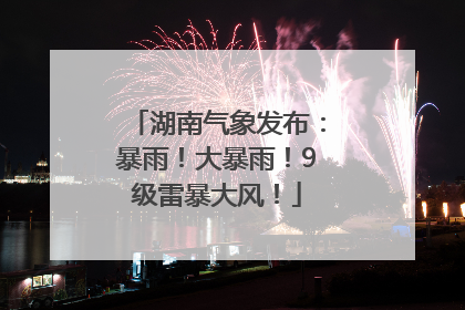 湖南气象发布：暴雨！大暴雨！9级雷暴大风！