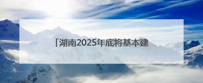 湖南2025年底将基本建成生态环境分区管控制度