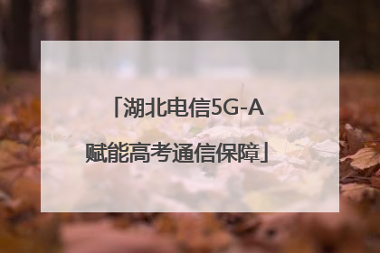 湖北电信5G-A赋能高考通信保障