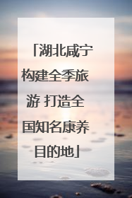 湖北咸宁构建全季旅游 打造全国知名康养目的地