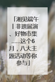 湘见端午丨非遗展演、好物市集……这个6月，八大主题活动等你参与