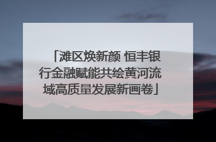 滩区焕新颜 恒丰银行金融赋能共绘黄河流域高质量发展新画卷