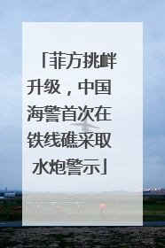 菲方挑衅升级，中国海警首次在铁线礁采取水炮警示