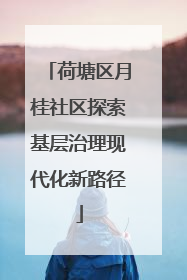 荷塘区月桂社区探索基层治理现代化新路径