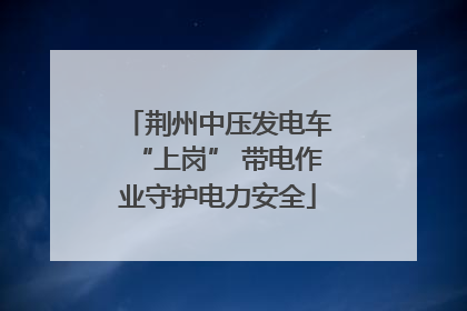 荆州中压发电车“上岗” 带电作业守护电力安全