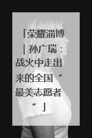 荣耀淄博｜孙广瑞：战火中走出来的全国“最美志愿者”