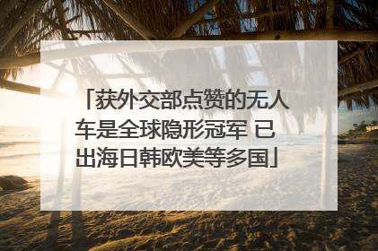 获外交部点赞的无人车是全球隐形冠军 已出海日韩欧美等多国