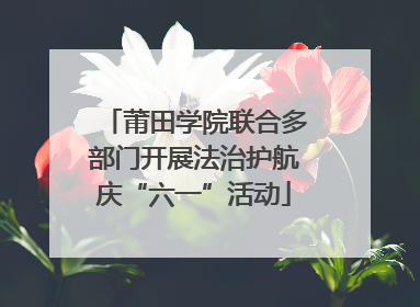 莆田学院联合多部门开展法治护航庆“六一”活动