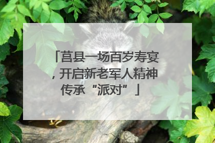 莒县一场百岁寿宴，开启新老军人精神传承“派对”