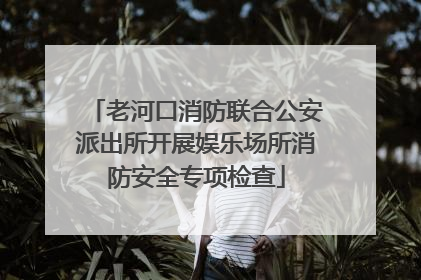 老河口消防联合公安派出所开展娱乐场所消防安全专项检查