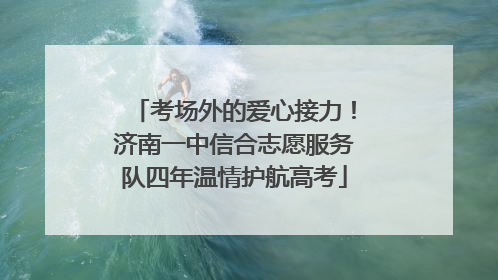 考场外的爱心接力！济南一中信合志愿服务队四年温情护航高考