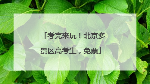 考完来玩！北京多景区高考生，免票