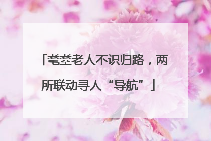 耄耋老人不识归路，两所联动寻人“导航”