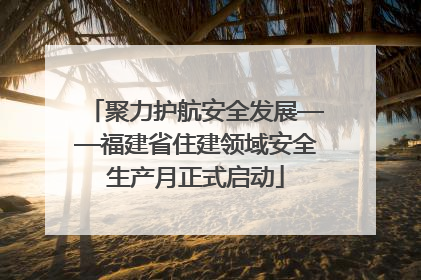 聚力护航安全发展——福建省住建领域安全生产月正式启动