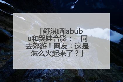 舒淇晒labubu和哭娃合影：一同去郊游！网友：这是怎么火起来了？