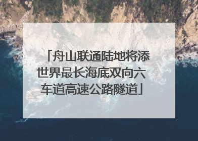 舟山联通陆地将添世界最长海底双向六车道高速公路隧道