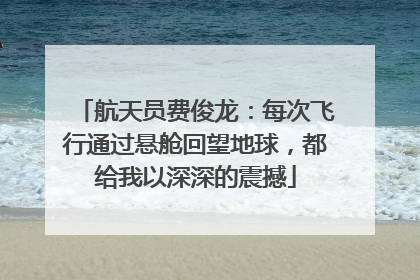 航天员费俊龙：每次飞行通过悬舱回望地球，都给我以深深的震撼