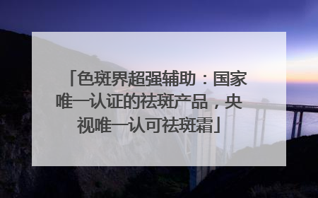 色斑界超强辅助：国家唯一认证的祛斑产品，央视唯一认可祛斑霜