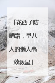 花西子防晒霜：早八人的懒人高效救星