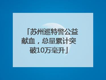 苏州巡特警公益献血，总量累计突破10万毫升