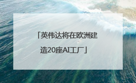 英伟达将在欧洲建造20座AI工厂