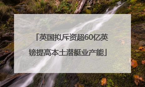 英国拟斥资超60亿英镑提高本土潜艇业产能