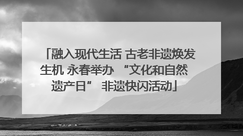 融入现代生活 古老非遗焕发生机 永春举办 “文化和自然遗产日” 非遗快闪活动