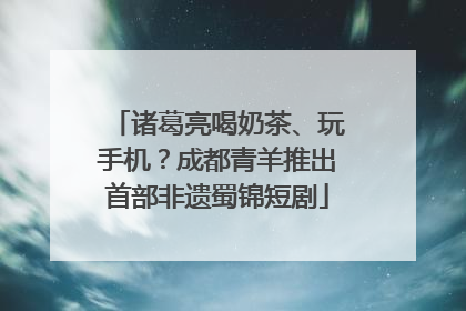诸葛亮喝奶茶、玩手机？成都青羊推出首部非遗蜀锦短剧