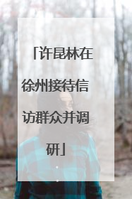 许昆林在徐州接待信访群众并调研