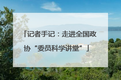 记者手记：走进全国政协“委员科学讲堂”