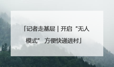 记者走基层｜开启“无人模式” 方便快递进村